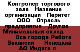 Контролер торгового зала › Название организации ­ Паритет, ООО › Отрасль предприятия ­ Другое › Минимальный оклад ­ 30 000 - Все города Работа » Вакансии   . Ненецкий АО,Индига п.